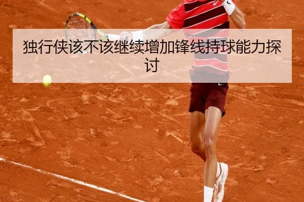独行侠该不该继续增加锋线持球能力探讨
