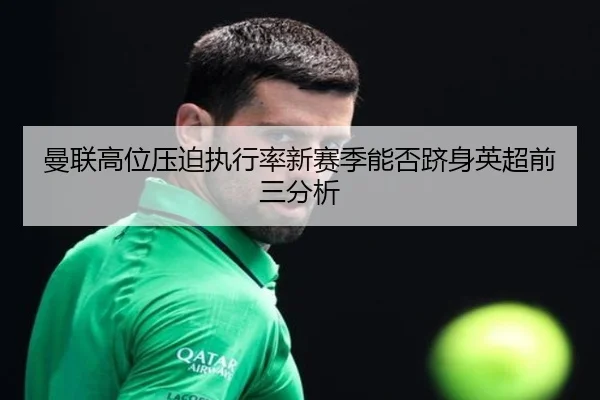 曼联高位压迫执行率新赛季能否跻身英超前三分析